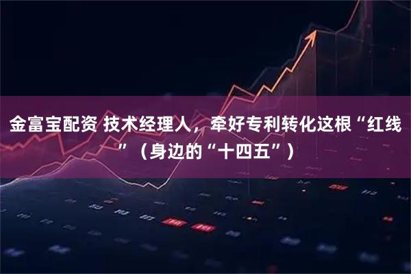 金富宝配资 技术经理人，牵好专利转化这根“红线”（身边的“十四五”）