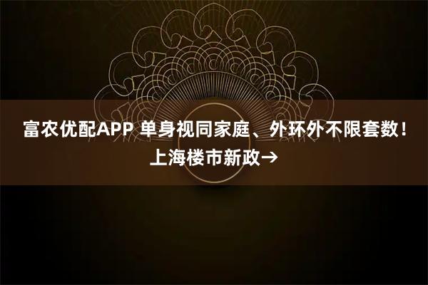 富农优配APP 单身视同家庭、外环外不限套数！上海楼市新政→
