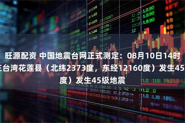旺源配资 中国地震台网正式测定：08月10日14时03分在台湾花莲县（北纬2373度，东经12160度）发生45级地震