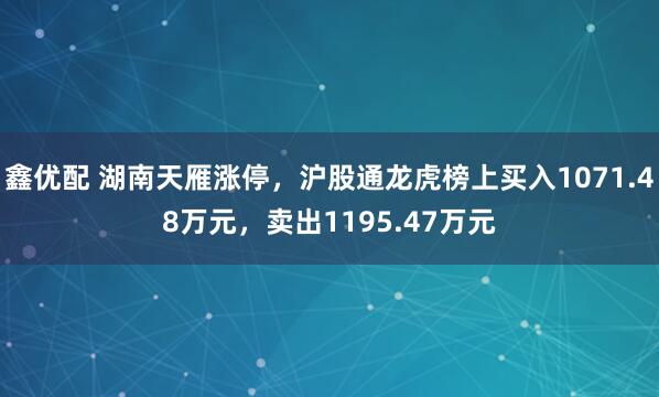 鑫优配 湖南天雁涨停，沪股通龙虎榜上买入1071.48万元，卖出1195.47万元