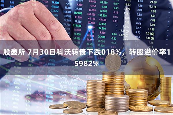 股鑫所 7月30日科沃转债下跌018%，转股溢价率15982%